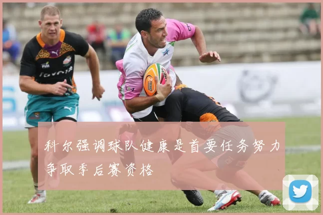 科尔强调球队健康是首要任务努力争取季后赛资格