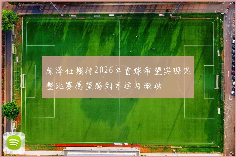 陈泽仕期待2026年首球希望实现完整比赛愿望感到幸运与激动
