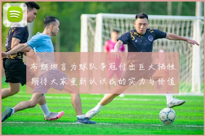 布朗坦言为球队争冠付出巨大牺牲期待大家重新认识我的实力与价值