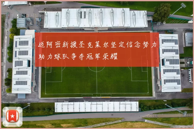 迈阿密新援圣克莱尔坚定信念努力助力球队争夺冠军荣耀