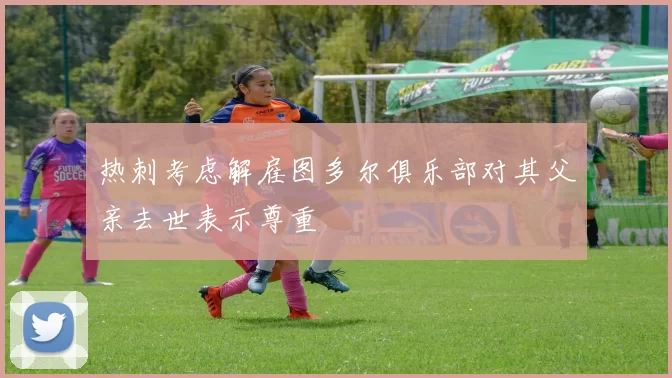 热刺考虑解雇图多尔俱乐部对其父亲去世表示尊重