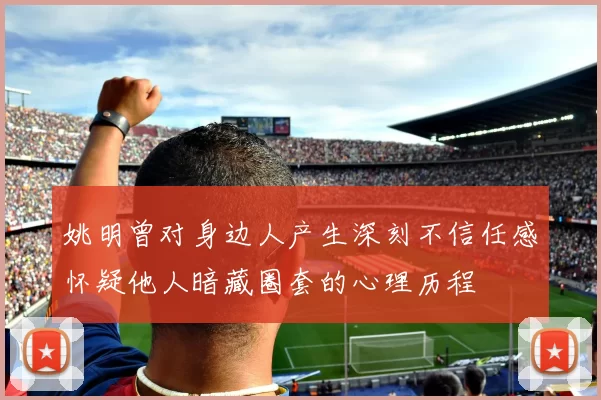 姚明曾对身边人产生深刻不信任感怀疑他人暗藏圈套的心理历程