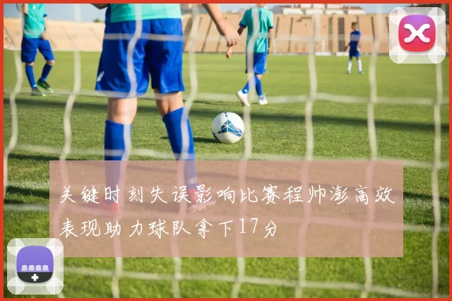 关键时刻失误影响比赛程帅澎高效表现助力球队拿下17分