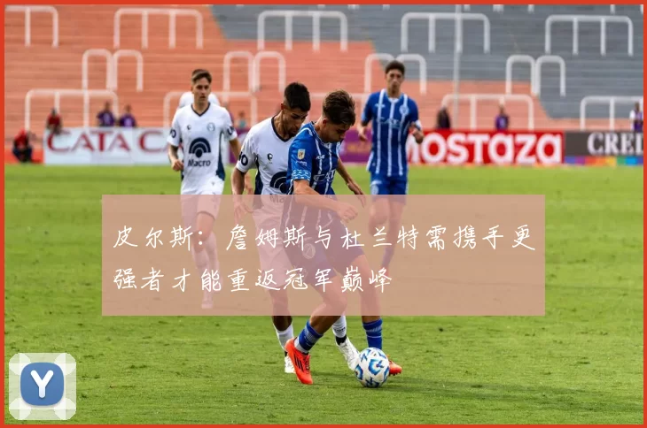 皮尔斯：詹姆斯与杜兰特需携手更强者才能重返冠军巅峰