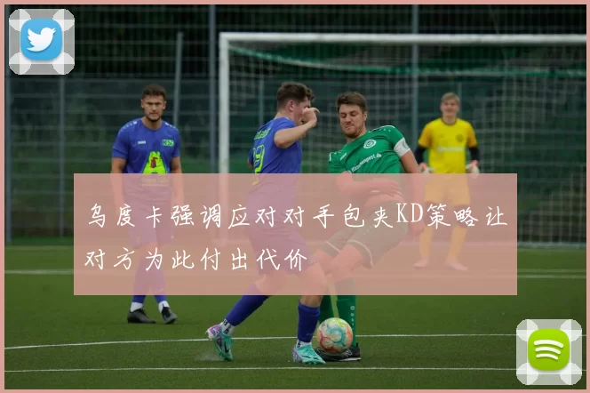 乌度卡强调应对对手包夹KD策略让对方为此付出代价