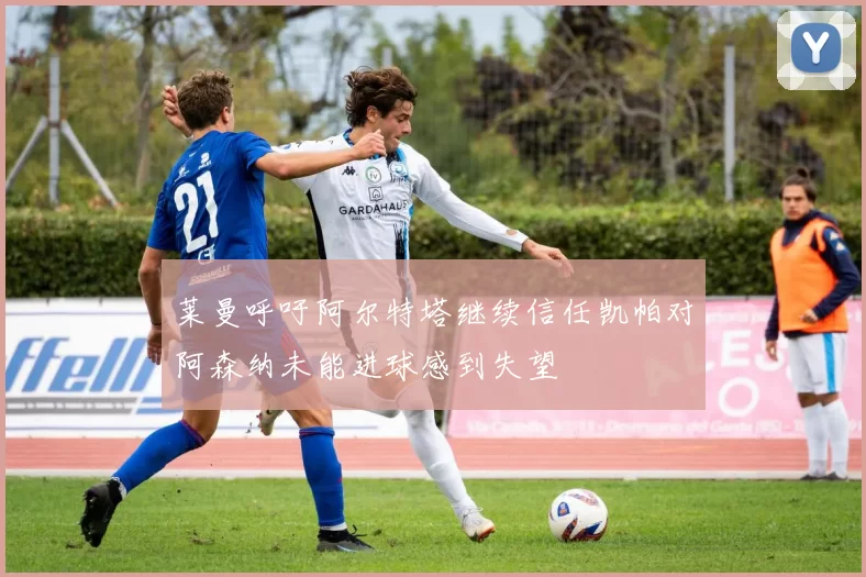 莱曼呼吁阿尔特塔继续信任凯帕对阿森纳未能进球感到失望