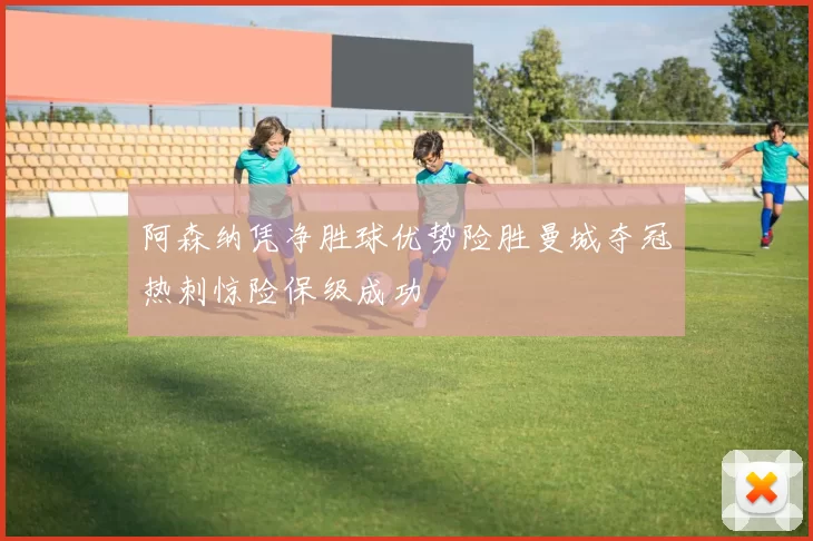 阿森纳凭净胜球优势险胜曼城夺冠热刺惊险保级成功