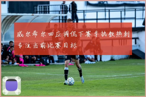 威尔希尔回应调侃下赛季执教热刺专注当前比赛目标