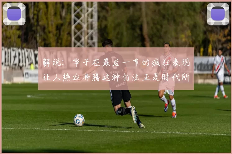 解说：华子在最后一节的疯狂表现让人热血沸腾这种打法正是时代所需