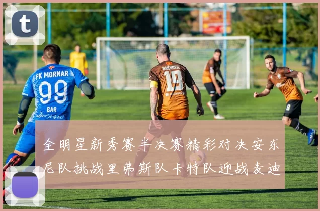 全明星新秀赛半决赛精彩对决安东尼队挑战里弗斯队卡特队迎战麦迪队