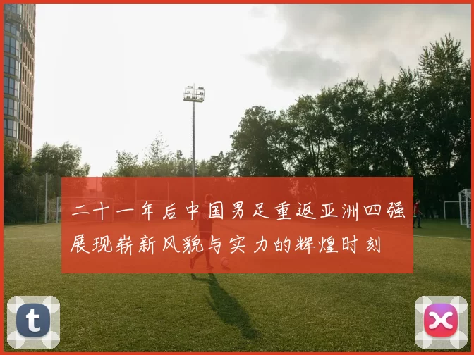 二十一年后中国男足重返亚洲四强展现崭新风貌与实力的辉煌时刻