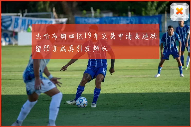 杰伦布朗回忆19年交易申请麦迪劝留预言成真引发热议